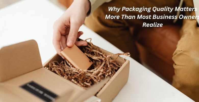 Why Packaging Quality Matters More Than Most Business Owners Realize